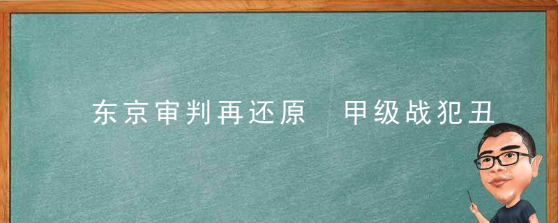 东京审判再还原 甲级战犯丑态百出 昔日日本天才拍打东条英机光头